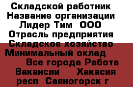 Складской работник › Название организации ­ Лидер Тим, ООО › Отрасль предприятия ­ Складское хозяйство › Минимальный оклад ­ 32 000 - Все города Работа » Вакансии   . Хакасия респ.,Саяногорск г.